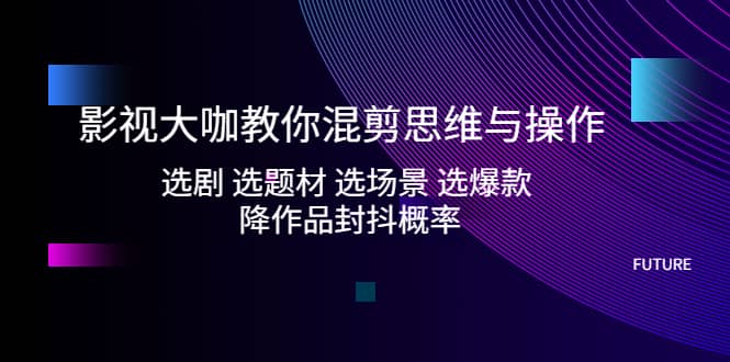 影视大咖教你混剪思维与操作：选剧 选题材 选场景 选爆款 降作品封抖概率-搜易资源网