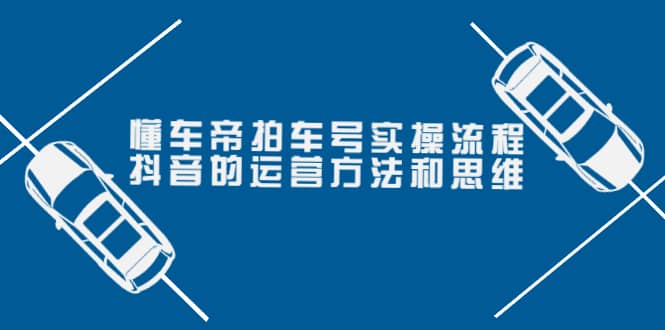 懂车帝拍车号实操流程：抖音的运营方法和思维（价值699元）-搜易资源网