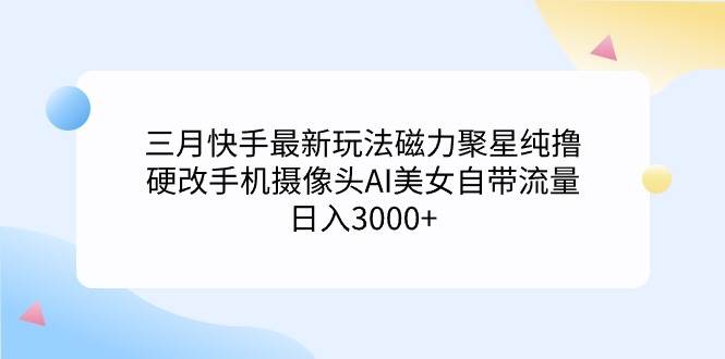 三月快手最新玩法磁力聚星纯撸，硬改手机摄像头AI美女自带流量日入3000+…-搜易资源网