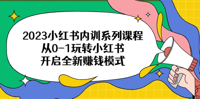 2023小红书内训系列课程，从0-1玩转小红书，开启全新赚钱模式-搜易资源网