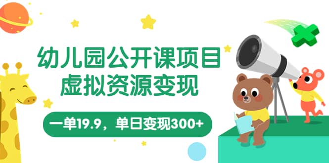 幼儿园公开课项目，虚拟资源变现，一单19.9，单日变现300+（教程+资料）-搜易资源网