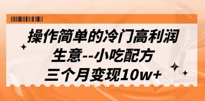 操作简单的冷门高利润生意–小吃配方，三个月变现10w+（教程+配方资料）-搜易资源网
