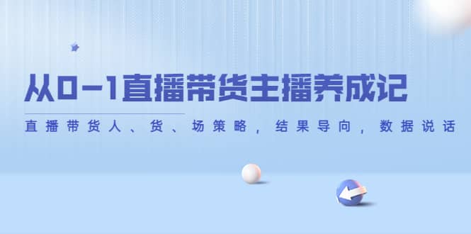 从0-1直播带货主播养成记，直播带货人、货、场策略，结果导向，数据说话-搜易资源网