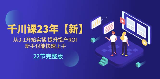 千川课23年【新】从0-1开始实操 提升投产ROI 新手也能快速上手 22节完整版-搜易资源网