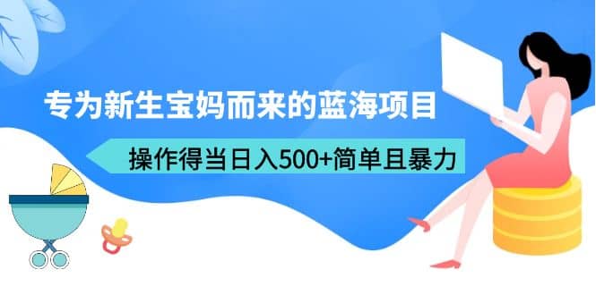 专为新生宝妈而来的蓝海项目，操作得当日入500+简单且暴力（教程+工具）-搜易资源网