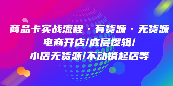 商品卡实战流程·有货源无货源 电商开店/底层逻辑/小店无货源/不动销起店等-搜易资源网