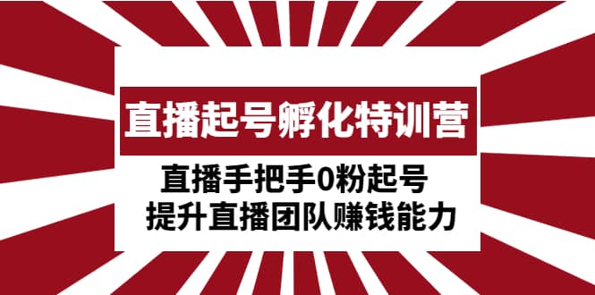 直播起号孵化特训营：直播手把手0粉起号 提升直播团队赚钱能力-搜易资源网