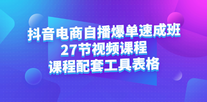 抖音电商自播爆单速成班：27节视频课程+课程配套工具表格-搜易资源网