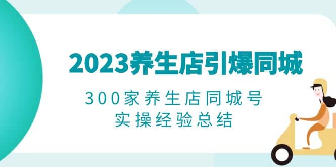 2023养生店·引爆同城，300家养生店同城号实操经验总结-搜易资源网