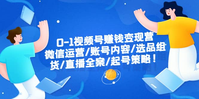 0-1视频号赚钱变现营：微信运营-账号内容-选品组货-直播全案-起号策略-搜易资源网