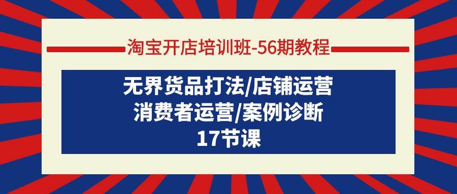 淘宝开店培训班-56期教程：无界货品打法/店铺运营/消费者运营/案例诊断-搜易资源网