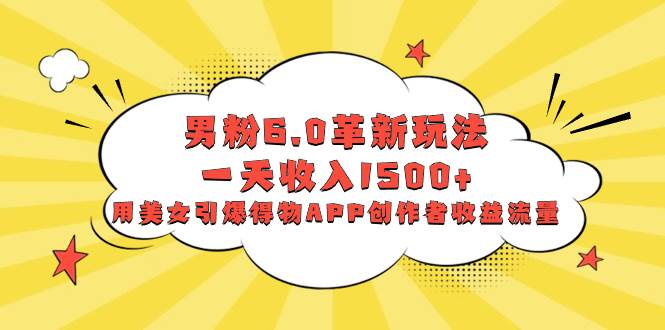 男粉6.0革新玩法，一天收入1500+，用美女引爆得物APP创作者收益流量-搜易资源网