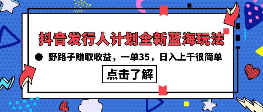 抖音发行人计划全新蓝海玩法，野路子赚取收益，一单35，日入上千很简单!-搜易资源网