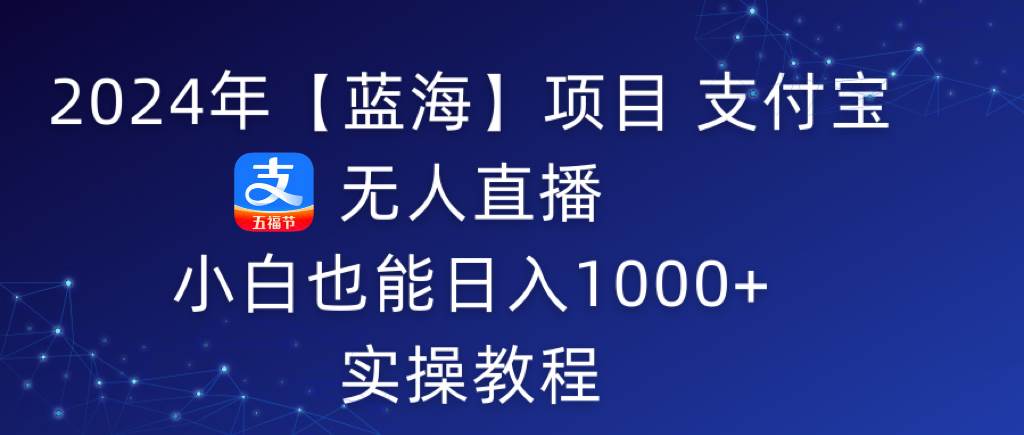 2024年【蓝海】项目 支付宝无人直播 小白也能日入1000+  实操教程-搜易资源网