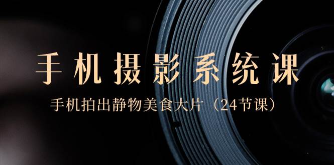 0基础-手机摄影系统课，手机拍出静物美食大片（24节课）-搜易资源网