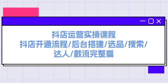 抖店运营实操课程：抖店开通流程/后台搭建/选品/搜索/达人/截流完整篇-搜易资源网