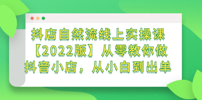 抖店自然流线上实操课【2022版】从零教你做抖音小店，从小白到出单-搜易资源网