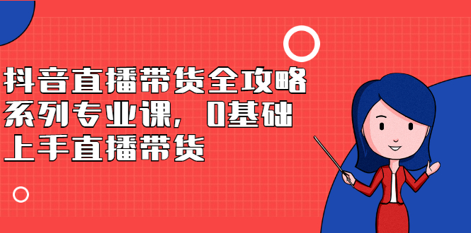 抖音直播带货全攻略系列专业课，0基础上手直播带货-搜易资源网