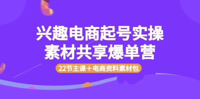 兴趣电商起号实操素材共享爆单营（22节主课＋电商资料素材包）-搜易资源网
