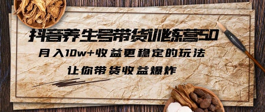 抖音养生号带货·训练营5.0，让你带货收益爆炸-搜易资源网