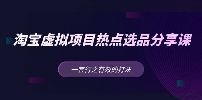 淘宝虚拟项目热点选品分享课：一套行之有效的打法-搜易资源网