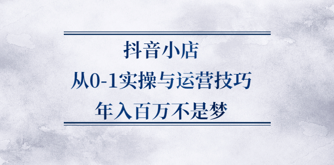 抖音小店从0-1实操与运营技巧,价值5980元-搜易资源网