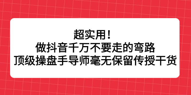 超实用！做抖音千万不要走的弯路，顶级操盘手导师毫无保留传授干货-搜易资源网