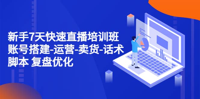 新手7天快速直播培训班：账号搭建-运营-卖货-话术 复盘优化（14节）-搜易资源网