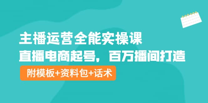 主播运营全能实操课：直播电商起号，百万播间打造（附模板+资料包+话术）-搜易资源网