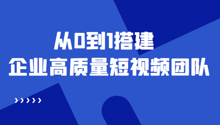 老板必学12节课，教你从0到1搭建企业高质量短视频团队，解决你的搭建难题-搜易资源网
