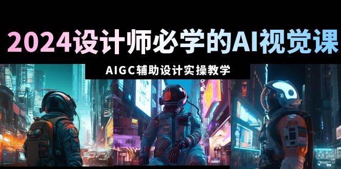 2024设计师必学的AI视觉课：AIGC辅助设计实操教学（66节课）-搜易资源网