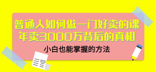 普通人如何做一门好卖的课：年卖3000万背后的真相，小白也能掌握的方法！-搜易资源网