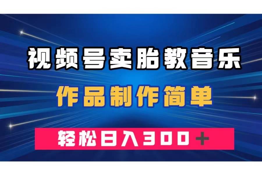 视频号卖胎教音乐，作品制作简单，一单49，轻松日入300＋-搜易资源网