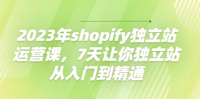 2023年shopify独立站运营课，7天让你独立站从入门到精通-搜易资源网