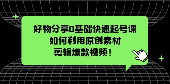 好物分享0基础快速起号课：如何利用原创素材剪辑爆款视频！-搜易资源网