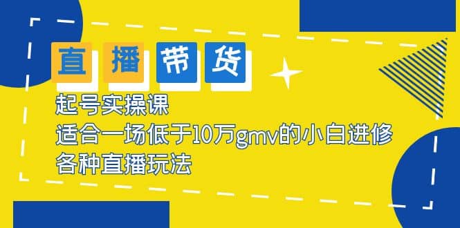 2023直播带货起号实操课，适合一场低于·10万gmv的小白进修 各种直播玩法-搜易资源网