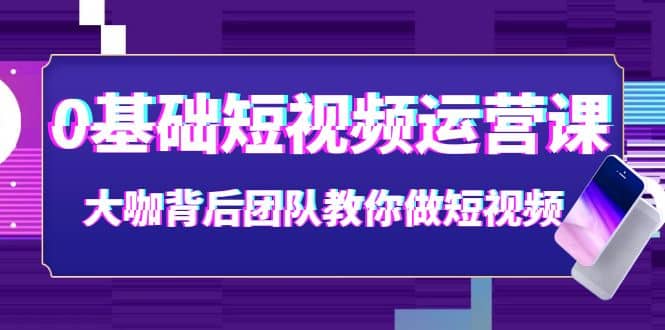 0基础短视频运营课：大咖背后团队教你做短视频（28节课时）-搜易资源网