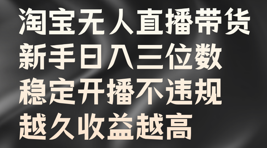 淘宝无人直播带货，新手日入三位数，稳定开播不违规，越久收益越高-搜易资源网