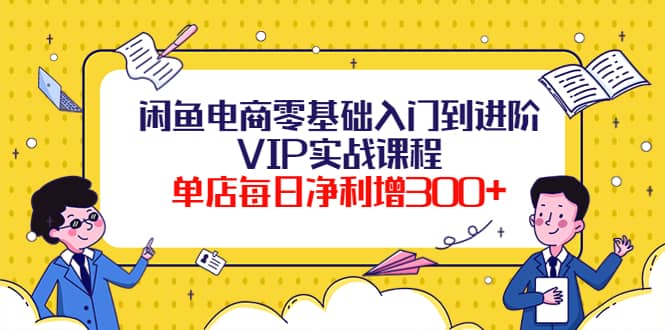 闲鱼电商零基础入门到进阶VIP实战课程-搜易资源网
