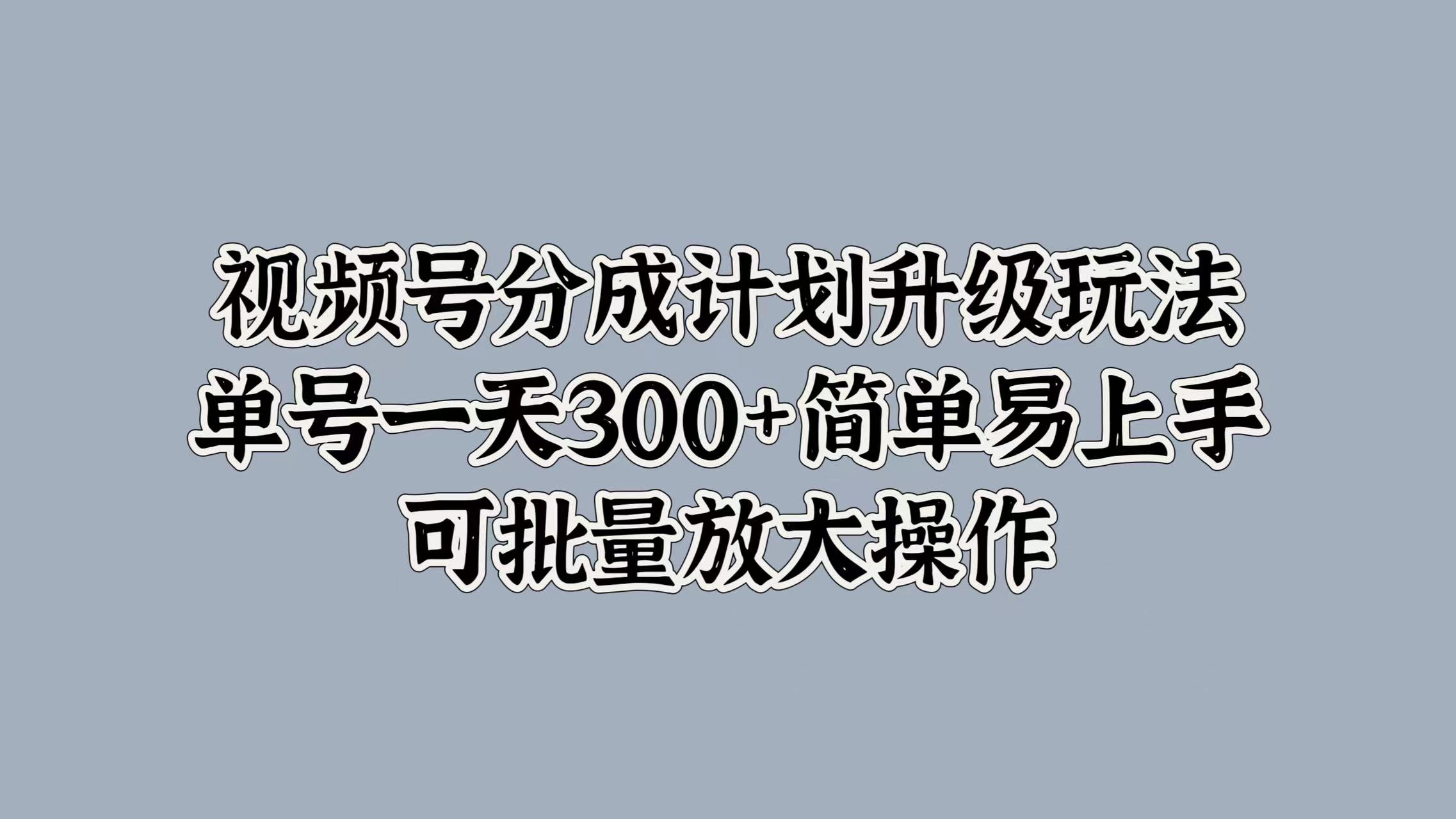 视频号分成计划升级玩法，单号一天300+简单易上手，可批量放大操作-搜易资源网