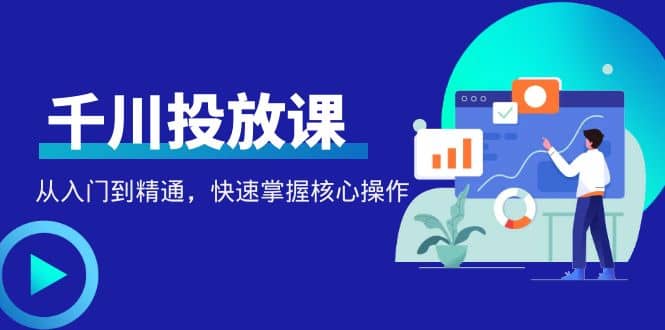 千万级直播操盘手带你玩转千川投放：从入门到精通，快速掌握核心操作-搜易资源网