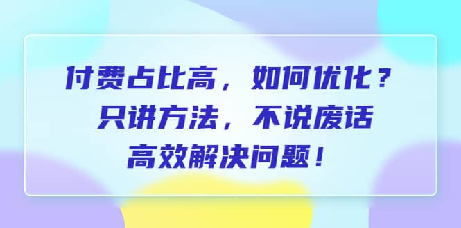 付费 占比高，如何优化？只讲方法，不说废话，高效解决问题-搜易资源网