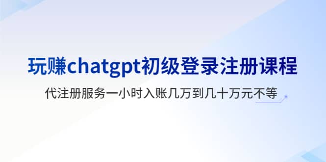 玩赚chatgpt初级登录注册课程，代注册服务一小时入账几万到几十万元不等-搜易资源网