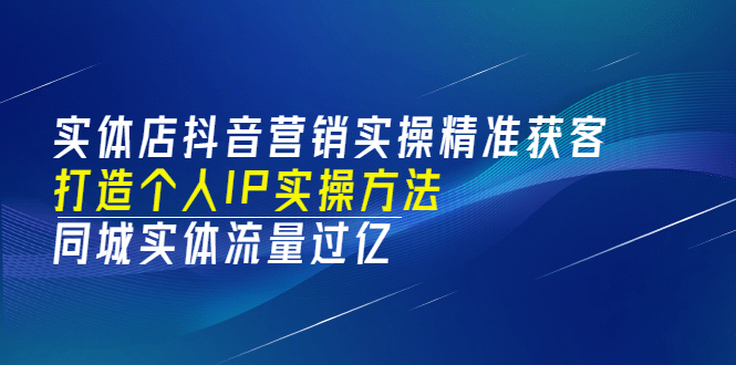 实体店抖音营销实操精准获客、打造个人IP实操方法，同城实体流量过亿(53节)-搜易资源网