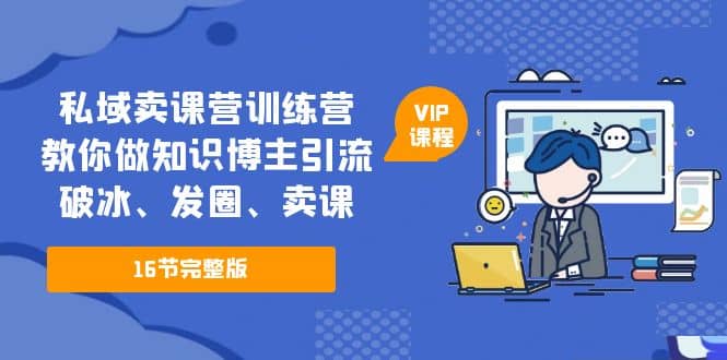 私域卖课营训练营：教你做知识博主引流、破冰、发圈、卖课（16节课完整版）-搜易资源网
