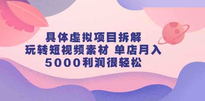 具体虚拟项目拆解，玩转短视频素材，单店月入几万+【视频课程】-搜易资源网