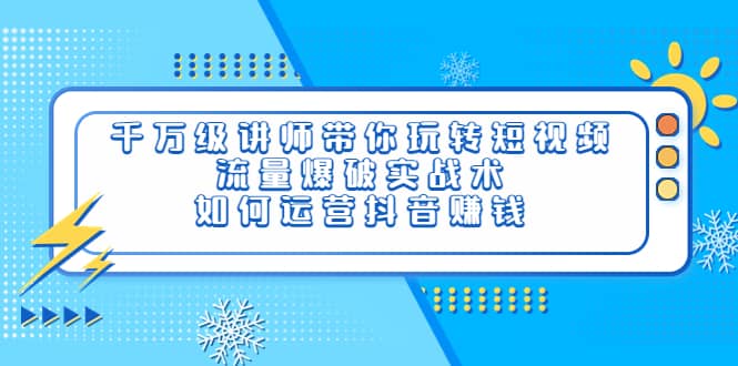 千万级讲师带你玩转短视频，流量爆破实战术，如何运营抖音赚钱-搜易资源网
