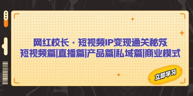 网红校长·短视频IP变现通关秘笈：短视频篇+直播篇+产品篇+私域篇+商业模式-搜易资源网