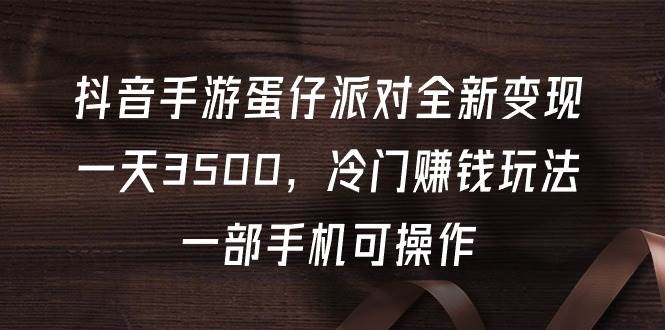 抖音手游蛋仔派对全新变现，一天3500，冷门赚钱玩法，一部手机可操作-搜易资源网