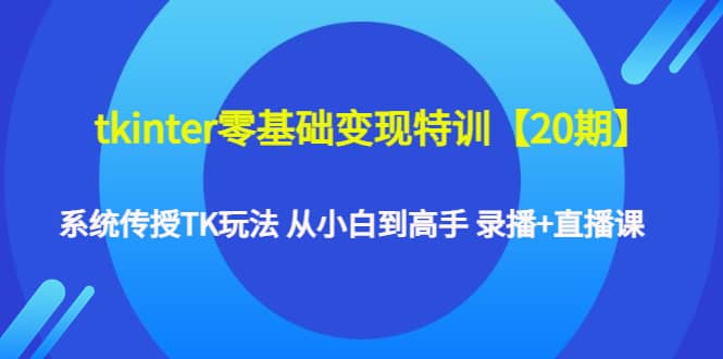 tkinter零基础变现特训【20期】系统传授TK玩法 从小白到高手 录播+直播课-搜易资源网